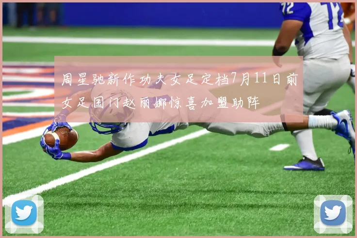 周星驰新作功夫女足定档7月11日前女足国门赵丽娜惊喜加盟助阵