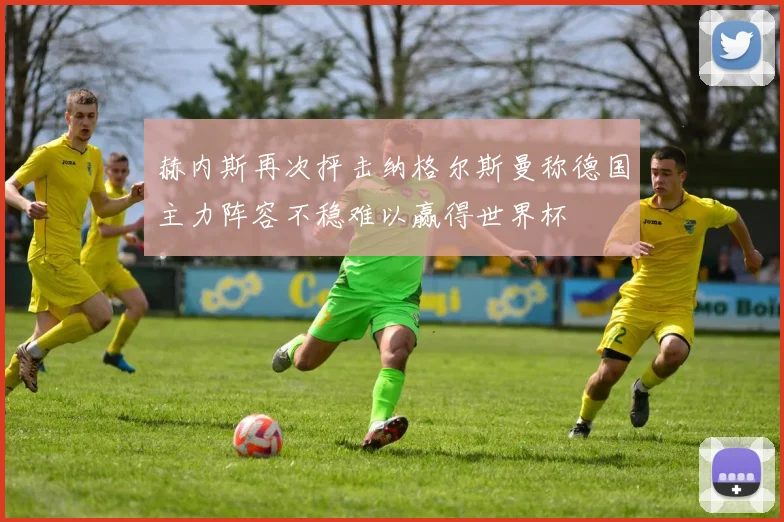 赫内斯再次抨击纳格尔斯曼称德国主力阵容不稳难以赢得世界杯