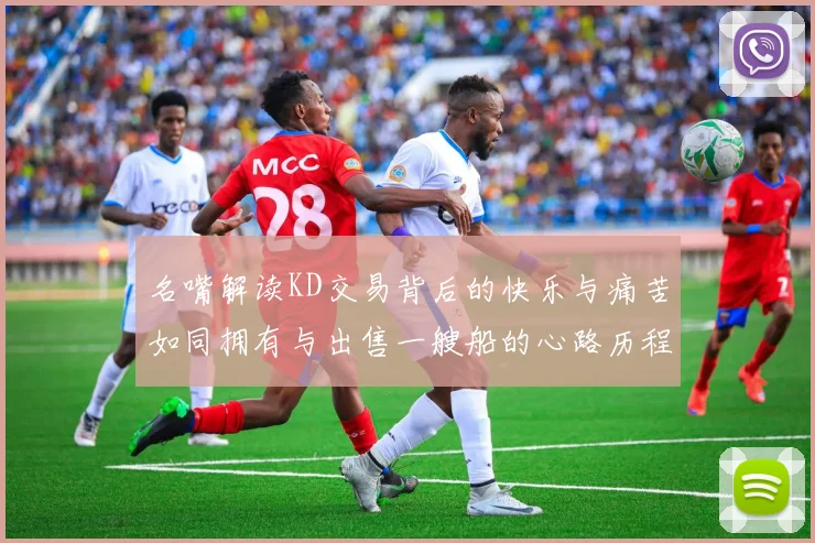 名嘴解读KD交易背后的快乐与痛苦如同拥有与出售一艘船的心路历程