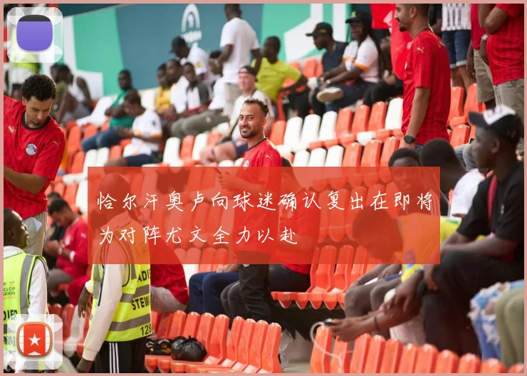 恰尔汗奥卢向球迷确认复出在即将为对阵尤文全力以赴