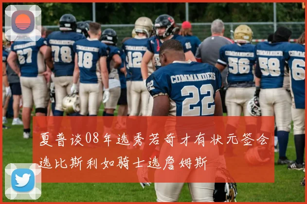 夏普谈08年选秀若奇才有状元签会选比斯利如骑士选詹姆斯