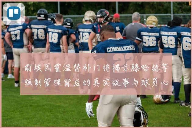 前埃因霍温替补门将揭示滕哈赫等级制管理背后的真实故事与球员心声