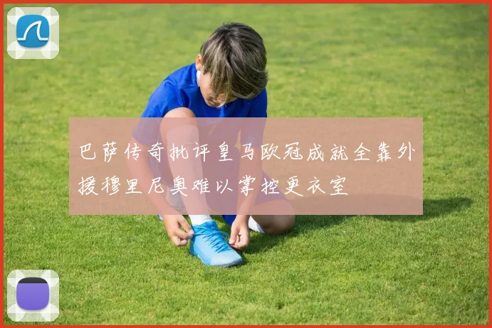 巴萨传奇批评皇马欧冠成就全靠外援穆里尼奥难以掌控更衣室
