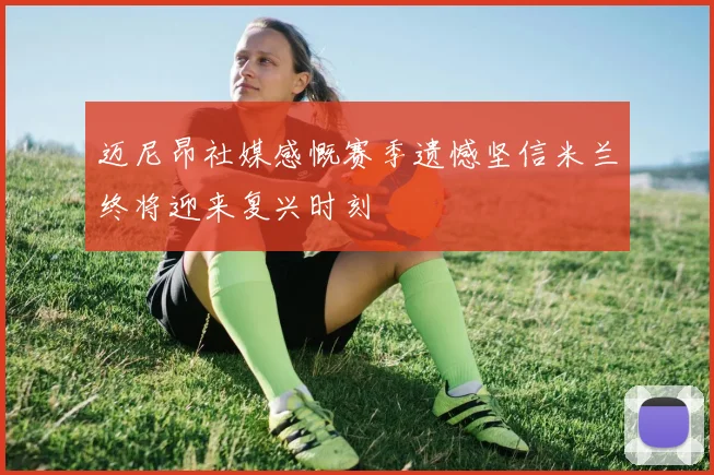 迈尼昂社媒感慨赛季遗憾坚信米兰终将迎来复兴时刻
