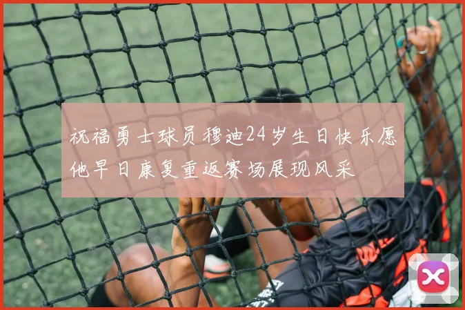 祝福勇士球员穆迪24岁生日快乐愿他早日康复重返赛场展现风采