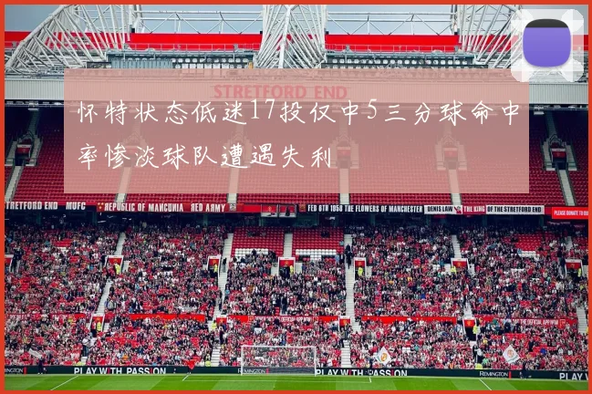 怀特状态低迷17投仅中5三分球命中率惨淡球队遭遇失利