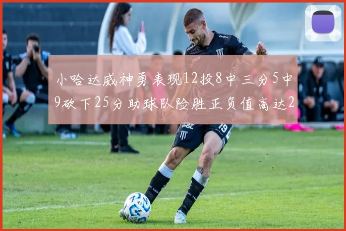 小哈达威神勇表现12投8中三分5中9砍下25分助球队险胜正负值高达27
