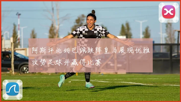 阿斯评论姆巴佩缺阵皇马展现优雅攻势足球并赢得比赛