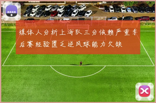 媒体人分析上海队三分依赖严重季后赛经验匮乏逆风球能力欠缺