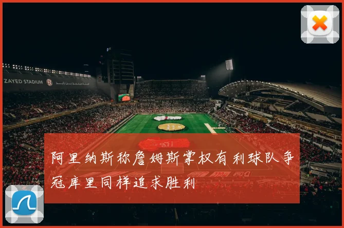 阿里纳斯称詹姆斯掌权有利球队争冠库里同样追求胜利