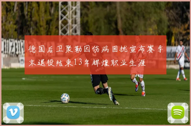 德国后卫聚勒因伤病困扰宣布赛季末退役结束13年辉煌职业生涯