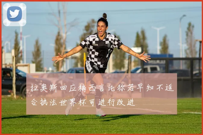 拉奥斯回应梅西言论称若早知不适合执法世界杯可进行改进