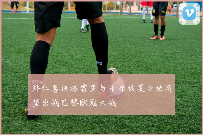 拜仁喜讯格雷罗与卡尔恢复合练有望出战巴黎欧冠大战