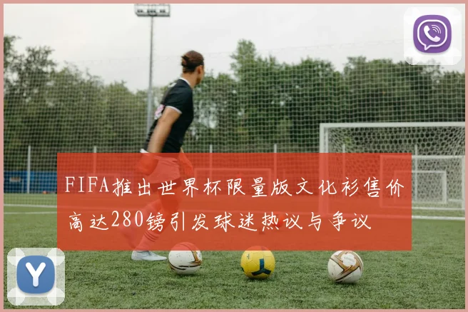 FIFA推出世界杯限量版文化衫售价高达280镑引发球迷热议与争议