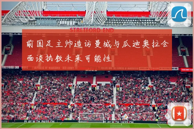 前国足主帅造访曼城与瓜迪奥拉会面谈执教未来可能性