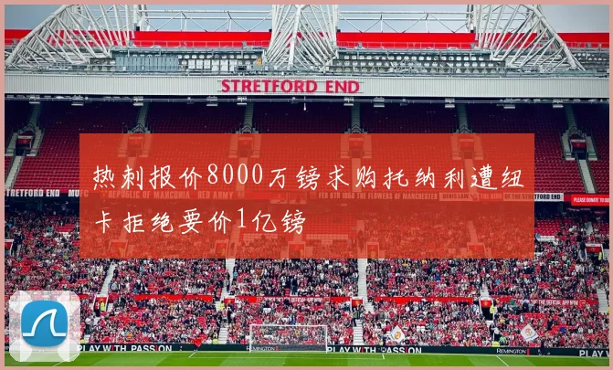热刺报价8000万镑求购托纳利遭纽卡拒绝要价1亿镑