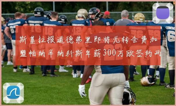 斯基拉报道德弗里即将无转会费加盟帕纳辛纳科斯年薪300万欧签约两年