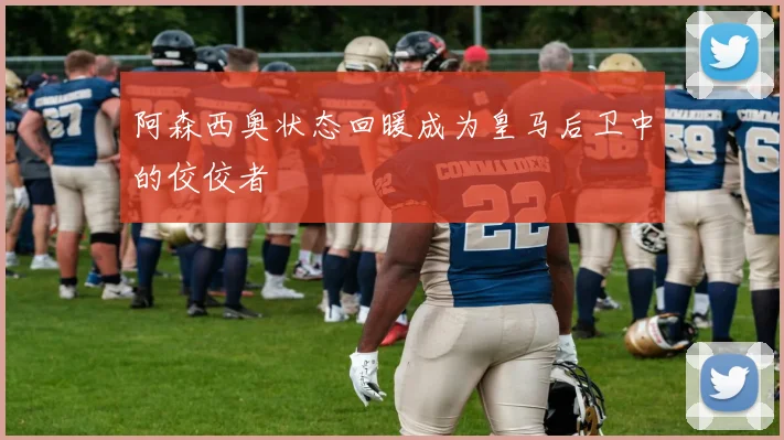 阿森西奥状态回暖成为皇马后卫中的佼佼者