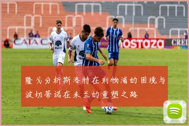 隆戈分析斯洛特在利物浦的困境与波切蒂诺在米兰的重塑之路