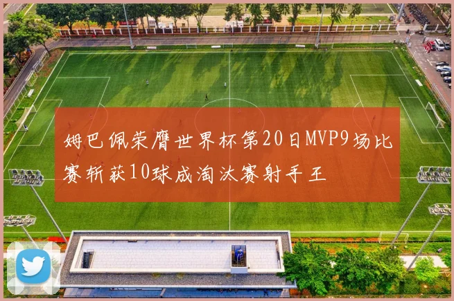 姆巴佩荣膺世界杯第20日MVP9场比赛斩获10球成淘汰赛射手王