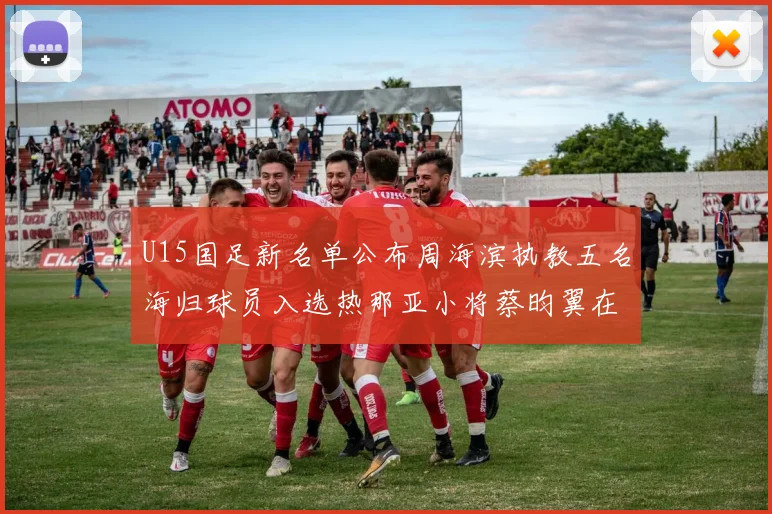 U15国足新名单公布周海滨执教五名海归球员入选热那亚小将蔡昀翼在列