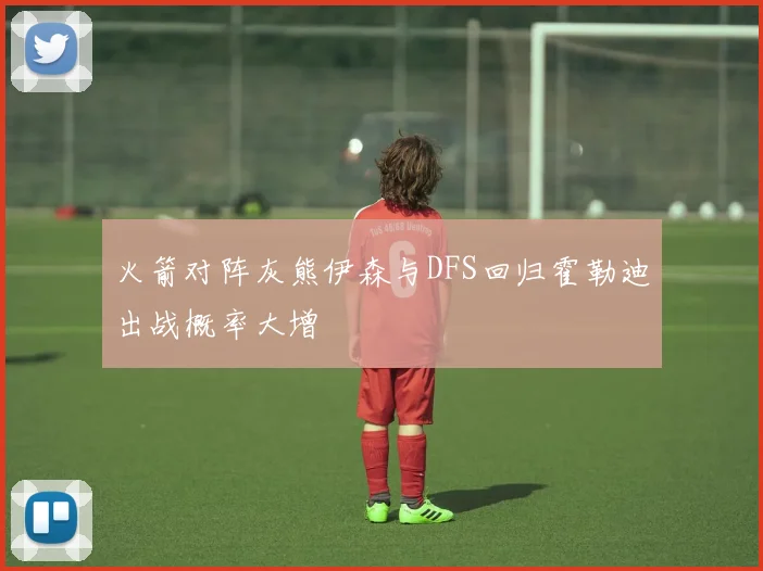 火箭对阵灰熊伊森与DFS回归霍勒迪出战概率大增