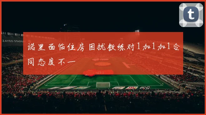 诺里面临住房困扰教练对1加1加1合同态度不一