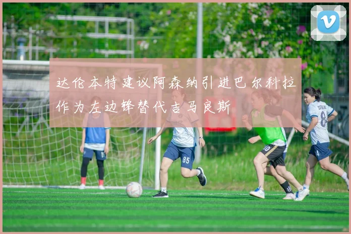 达伦本特建议阿森纳引进巴尔科拉作为左边锋替代吉马良斯
