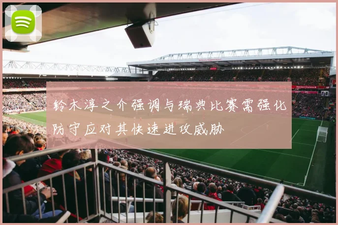 铃木淳之介强调与瑞典比赛需强化防守应对其快速进攻威胁