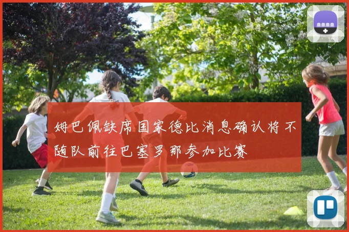 姆巴佩缺席国家德比消息确认将不随队前往巴塞罗那参加比赛