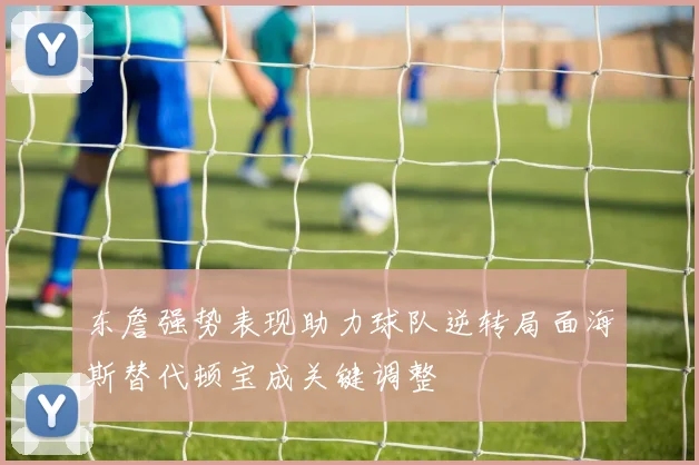 东詹强势表现助力球队逆转局面海斯替代顿宝成关键调整