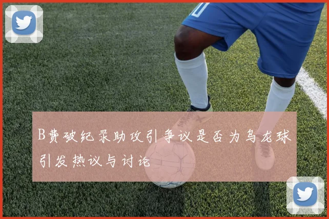 B费破纪录助攻引争议是否为乌龙球引发热议与讨论