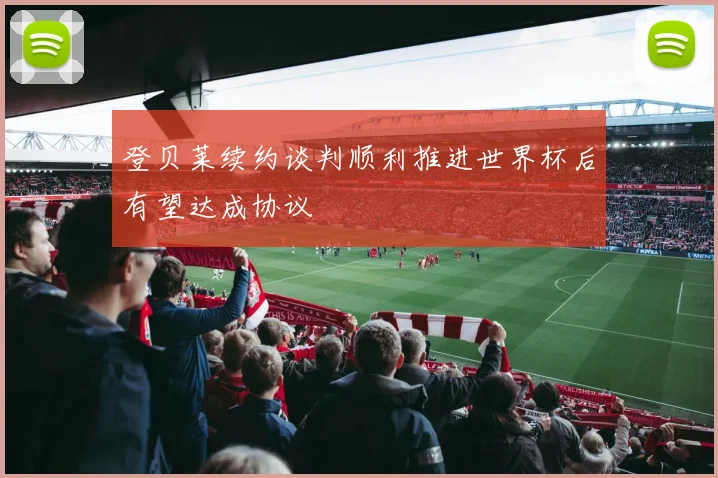 登贝莱续约谈判顺利推进世界杯后有望达成协议